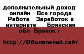 дополнительный доход  онлайн - Все города Работа » Заработок в интернете   . Брянская обл.,Брянск г.